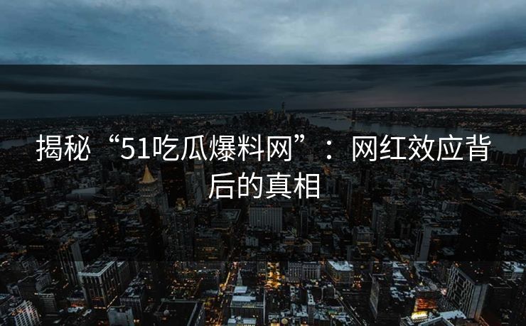 揭秘“51吃瓜爆料网”:网红效应背后的真相