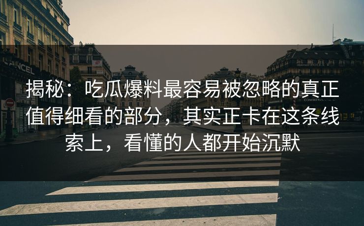 揭秘:吃瓜爆料最容易被忽略的真正值得细看的部分,其实正卡在这条线索上,看懂的人都开始沉默