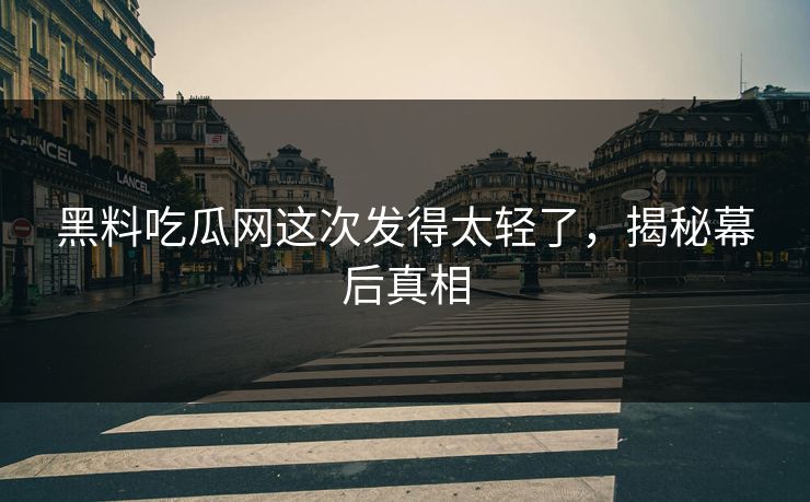 黑料吃瓜网这次发得太轻了，揭秘幕后真相