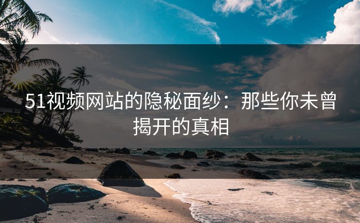 51视频网站的隐秘面纱:那些你未曾揭开的真相