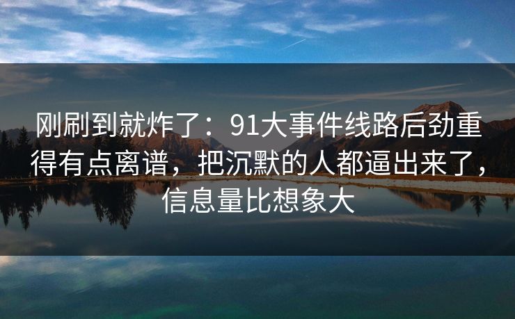 刚刷到就炸了:91大事件线路后劲重得有点离谱,把沉默的人都逼出来了,信息量比想象大