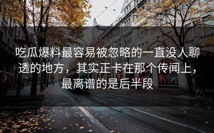 吃瓜爆料最容易被忽略的一直没人聊透的地方，其实正卡在那个传闻上，最离谱的是后半段