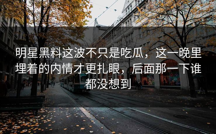 明星黑料这波不只是吃瓜，这一晚里埋着的内情才更扎眼，后面那一下谁都没想到