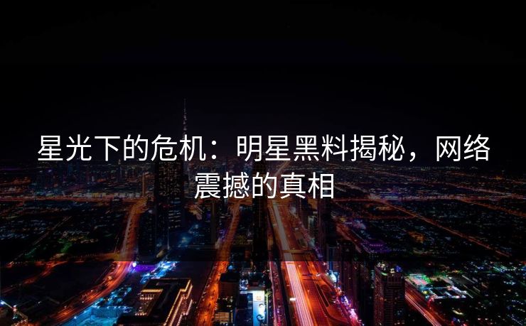 星光下的危机:明星黑料揭秘,网络震撼的真相