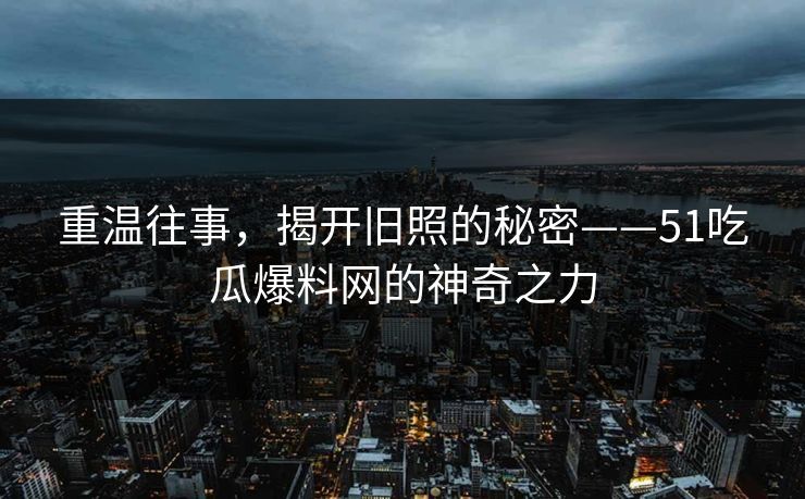 重温往事，揭开旧照的秘密——51吃瓜爆料网的神奇之力