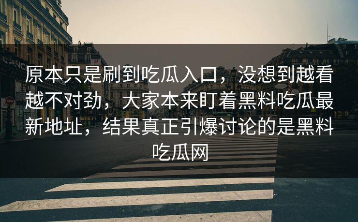 原本只是刷到吃瓜入口，没想到越看越不对劲，大家本来盯着黑料吃瓜最新地址，结果真正引爆讨论的是黑料吃瓜网
