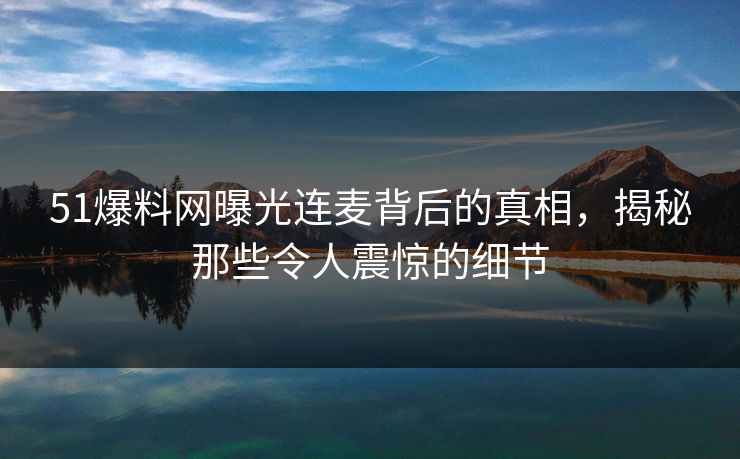 51爆料网曝光连麦背后的真相,揭秘那些令人震惊的细节