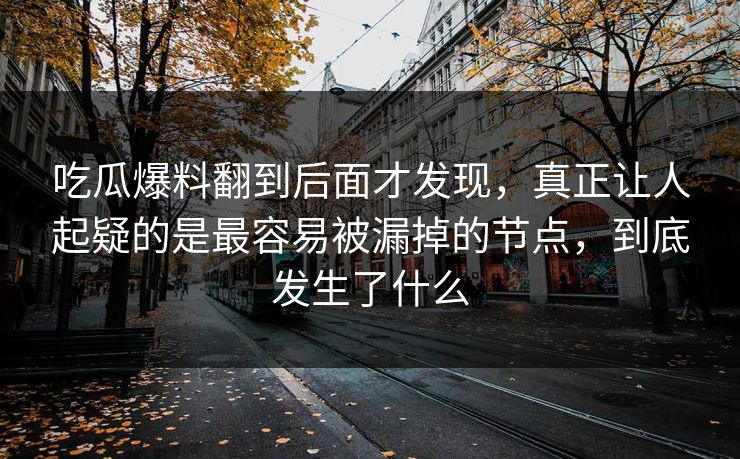 吃瓜爆料翻到后面才发现,真正让人起疑的是最容易被漏掉的节点,到底发生了什么