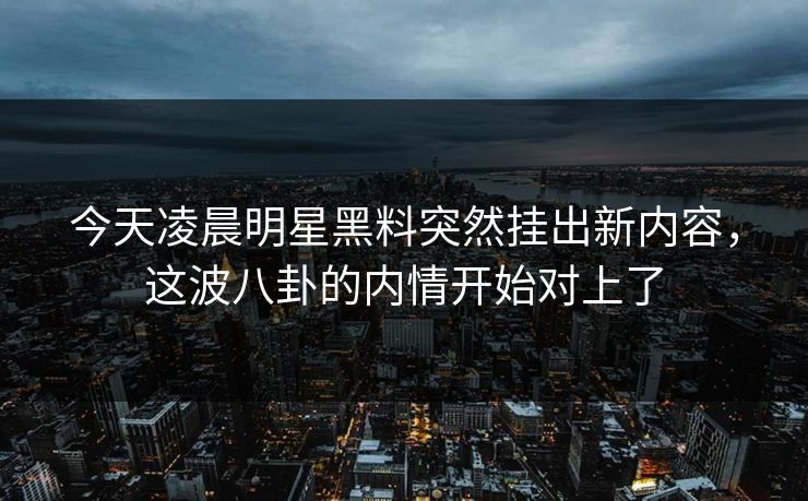 今天凌晨明星黑料突然挂出新内容,这波八卦的内情开始对上了
