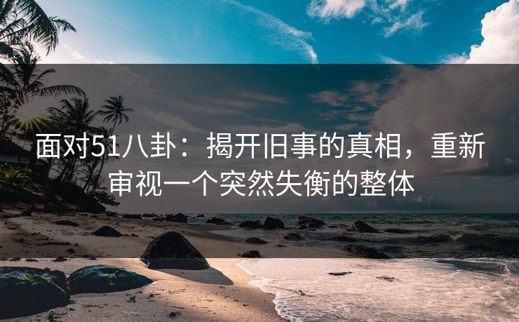 面对51八卦:揭开旧事的真相,重新审视一个突然失衡的整体 面对51八卦:揭开旧事的真相,重新审视一个突然失衡的整体