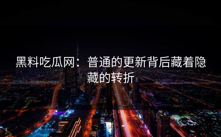 黑料吃瓜网：普通的更新背后藏着隐藏的转折