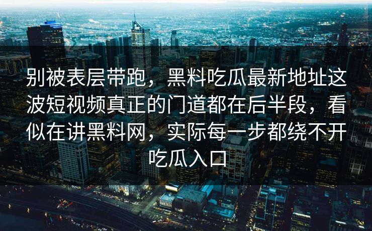 别被表层带跑,黑料吃瓜最新地址这波短视频真正的门道都在后半段,看似在讲黑料网,实际每一步都绕不开吃瓜入口