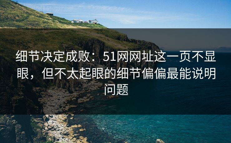 细节决定成败：51网网址这一页不显眼，但不太起眼的细节偏偏最能说明问题