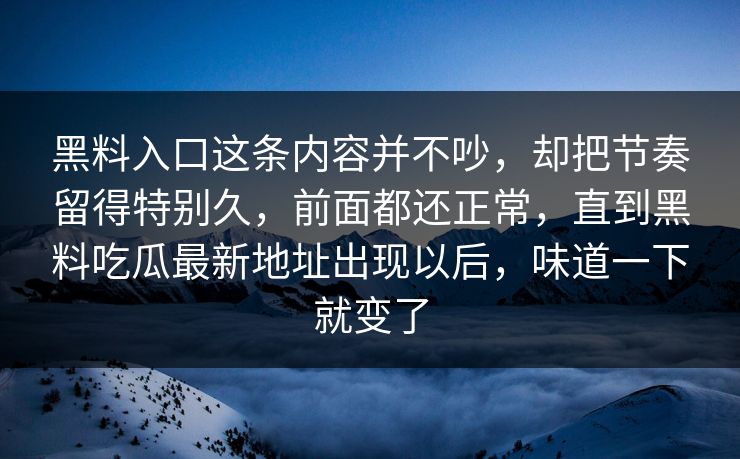 黑料入口这条内容并不吵,却把节奏留得特别久,前面都还正常,直到黑料吃瓜最新地址出现以后,味道一下就变了 黑料入口这条内容并不吵,却把节奏留得特别久,前面都还正常,直到黑料吃瓜最新地址出现以后,味道一下就变了