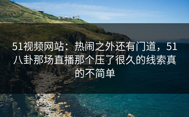 51视频网站：热闹之外还有门道，51八卦那场直播那个压了很久的线索真的不简单