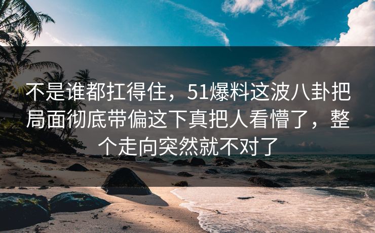不是谁都扛得住，51爆料这波八卦把局面彻底带偏这下真把人看懵了，整个走向突然就不对了