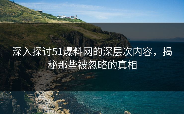 深入探讨51爆料网的深层次内容，揭秘那些被忽略的真相