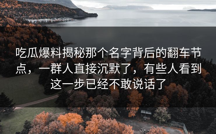 吃瓜爆料揭秘那个名字背后的翻车节点，一群人直接沉默了，有些人看到这一步已经不敢说话了