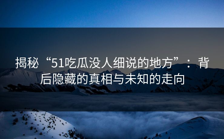 揭秘“51吃瓜没人细说的地方”：背后隐藏的真相与未知的走向