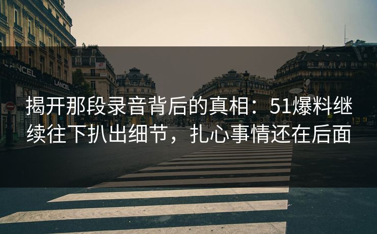 揭开那段录音背后的真相:51爆料继续往下扒出细节,扎心事情还在后面 揭开那段录音背后的真相:51爆料继续往下扒出细节,扎心事情还在后面