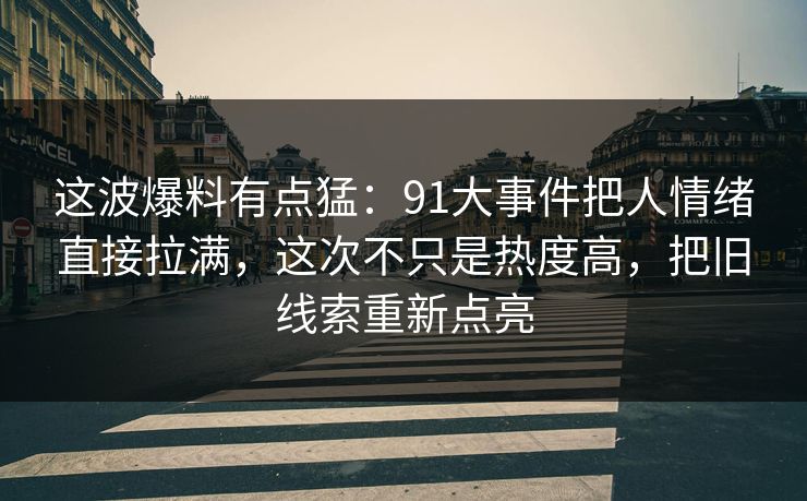 这波爆料有点猛：91大事件把人情绪直接拉满，这次不只是热度高，把旧线索重新点亮