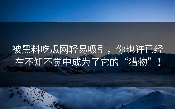 被黑料吃瓜网轻易吸引,你也许已经在不知不觉中成为了它的“猎物”!