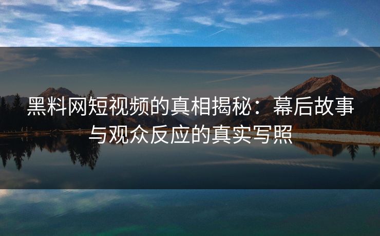 黑料网短视频的真相揭秘：幕后故事与观众反应的真实写照