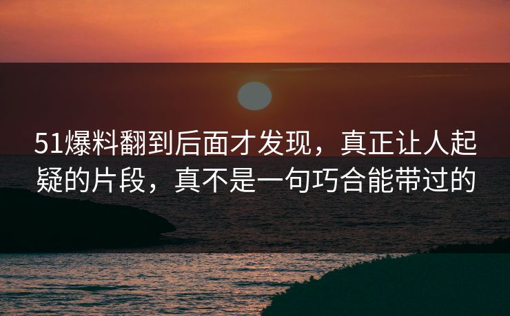 51爆料翻到后面才发现,真正让人起疑的片段,真不是一句巧合能带过的 51爆料翻到后面才发现,真正让人起疑的片段,真不是一句巧合能带过的