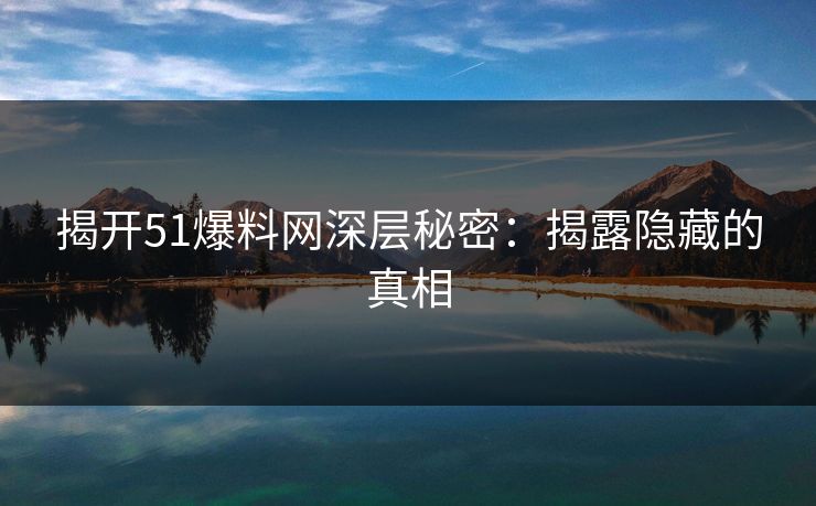 揭开51爆料网深层秘密：揭露隐藏的真相