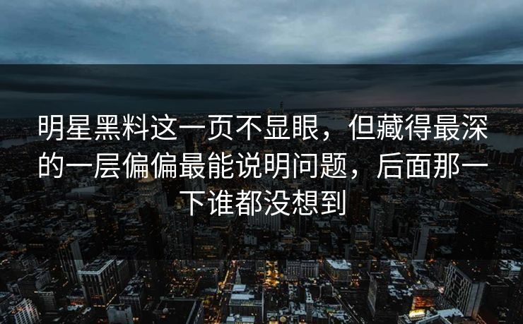 明星黑料这一页不显眼，但藏得最深的一层偏偏最能说明问题，后面那一下谁都没想到