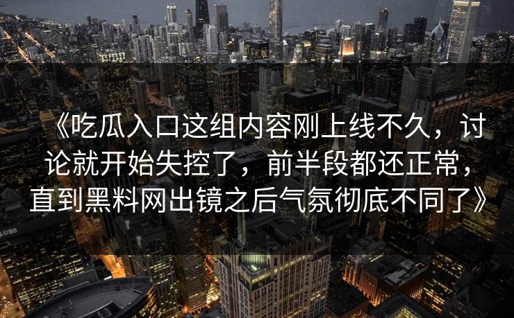 《吃瓜入口这组内容刚上线不久，讨论就开始失控了，前半段都还正常，直到黑料网出镜之后气氛彻底不同了》