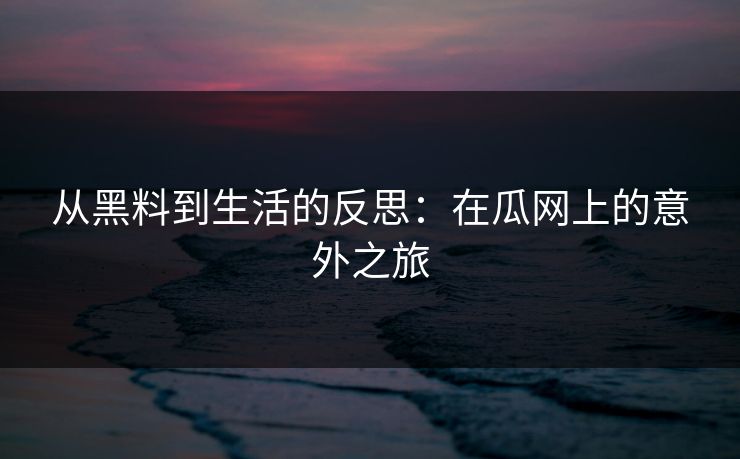 从黑料到生活的反思:在瓜网上的意外之旅