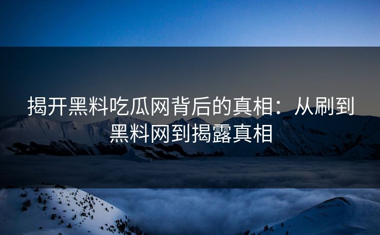 揭开黑料吃瓜网背后的真相:从刷到黑料网到揭露真相 揭开黑料吃瓜网背后的真相:从刷到黑料网到揭露真相