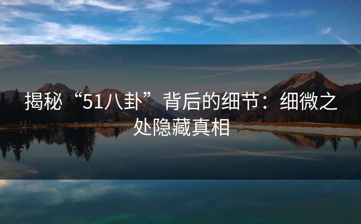 揭秘“51八卦”背后的细节：细微之处隐藏真相