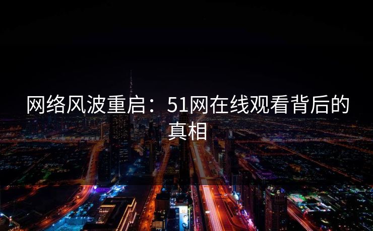 网络风波重启:51网在线观看背后的真相 网络风波重启:51网在线观看背后的真相