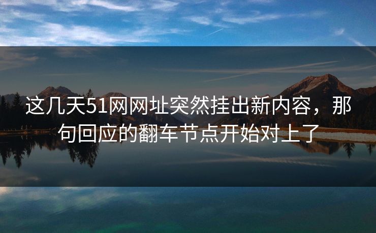 这几天51网网址突然挂出新内容，那句回应的翻车节点开始对上了