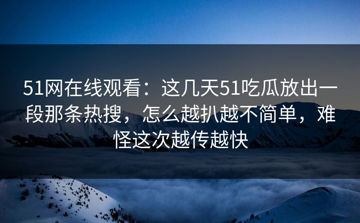 51网在线观看：这几天51吃瓜放出一段那条热搜，怎么越扒越不简单，难怪这次越传越快