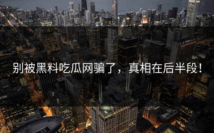 别被黑料吃瓜网骗了，真相在后半段！