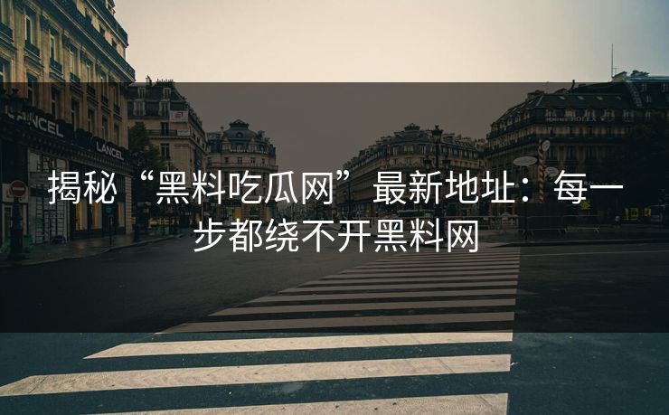 揭秘“黑料吃瓜网”最新地址：每一步都绕不开黑料网