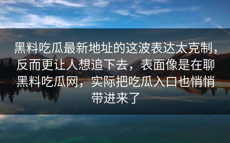 黑料吃瓜最新地址的这波表达太克制，反而更让人想追下去，表面像是在聊黑料吃瓜网，实际把吃瓜入口也悄悄带进来了