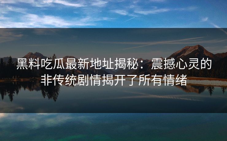 黑料吃瓜最新地址揭秘：震撼心灵的非传统剧情揭开了所有情绪