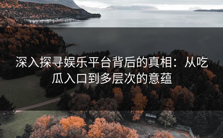 深入探寻娱乐平台背后的真相：从吃瓜入口到多层次的意蕴