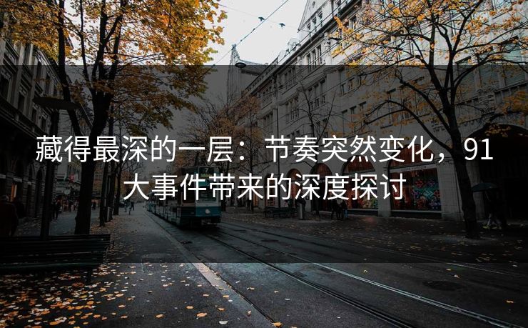 藏得最深的一层:节奏突然变化,91大事件带来的深度探讨