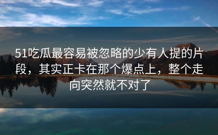 51吃瓜最容易被忽略的少有人提的片段,其实正卡在那个爆点上,整个走向突然就不对了