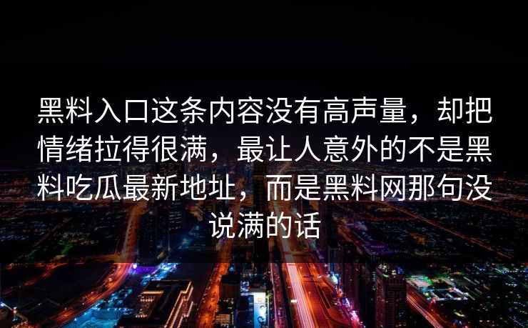 黑料入口这条内容没有高声量,却把情绪拉得很满,最让人意外的不是黑料吃瓜最新地址,而是黑料网那句没说满的话