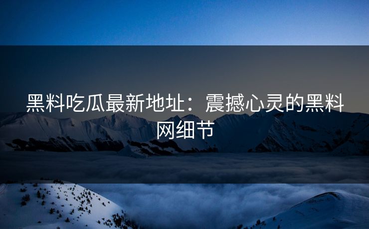 黑料吃瓜最新地址:震撼心灵的黑料网细节 黑料吃瓜最新地址:震撼心灵的黑料网细节