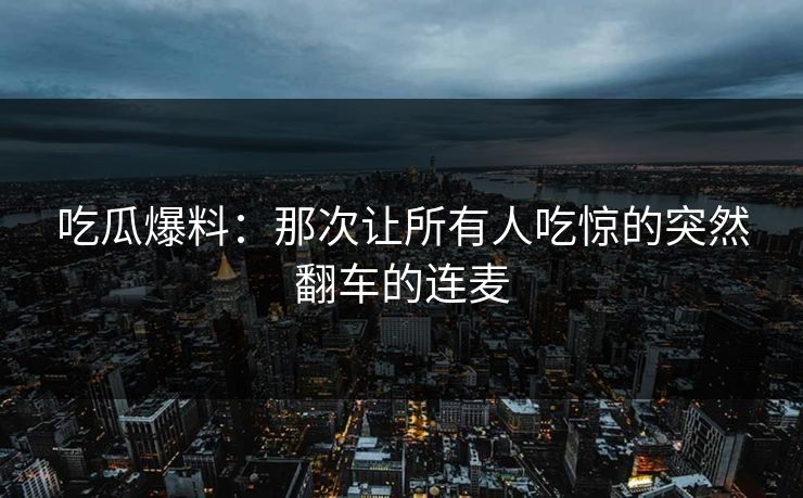 吃瓜爆料：那次让所有人吃惊的突然翻车的连麦