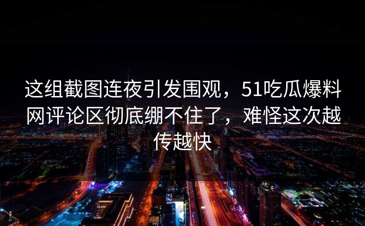 这组截图连夜引发围观,51吃瓜爆料网评论区彻底绷不住了,难怪这次越传越快