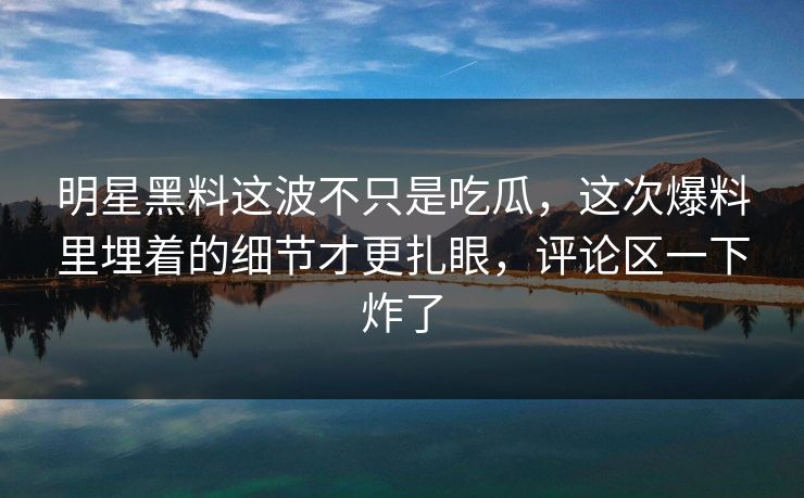 明星黑料这波不只是吃瓜，这次爆料里埋着的细节才更扎眼，评论区一下炸了