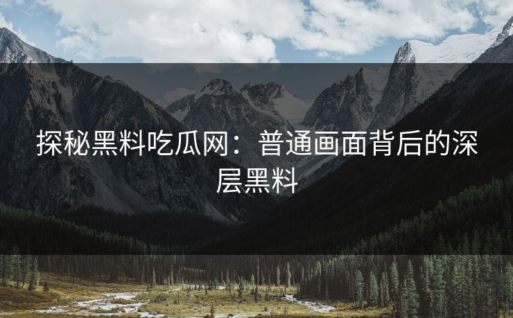 探秘黑料吃瓜网：普通画面背后的深层黑料
